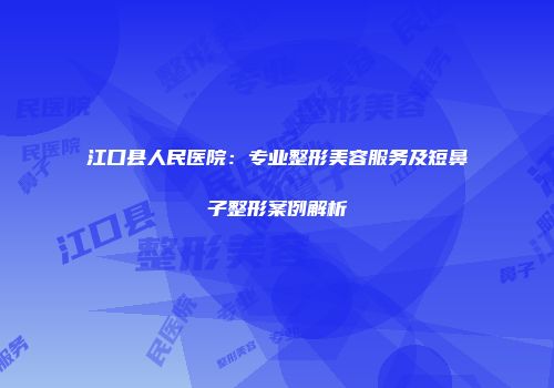 江口县人民医院：专业整形美容服务及短鼻子整形案例解析