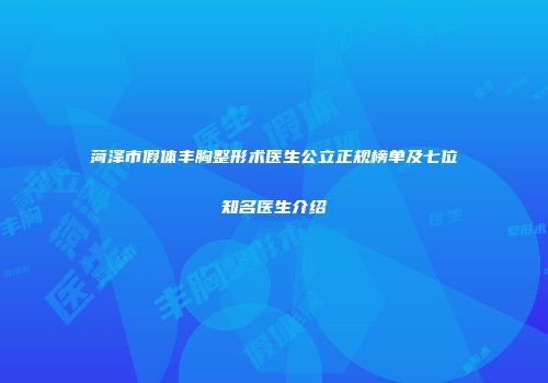 菏泽市假体丰胸整形术医生公立正规榜单及七位知名医生介绍
