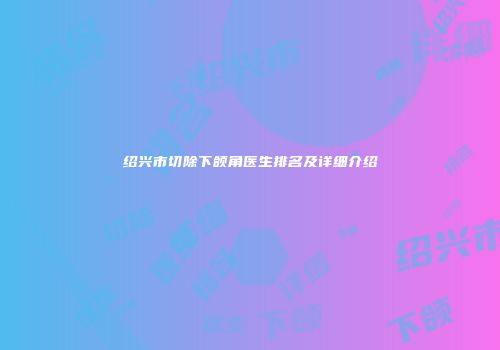 绍兴市切除下颌角医生排名及详细介绍