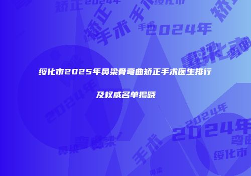 绥化市2025年鼻梁骨弯曲矫正手术医生排行及权威名单揭晓