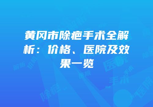 黄冈市除疤手术全解析：价格、医院及效果一览