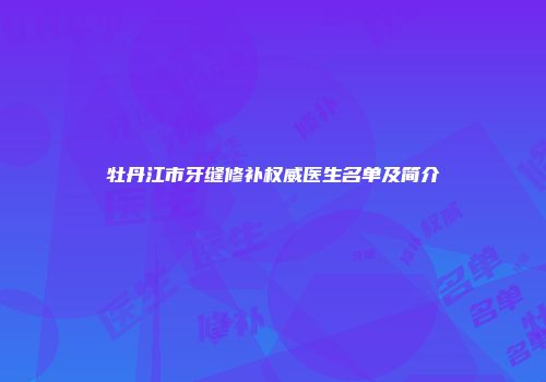 牡丹江市牙缝修补权威医生名单及简介