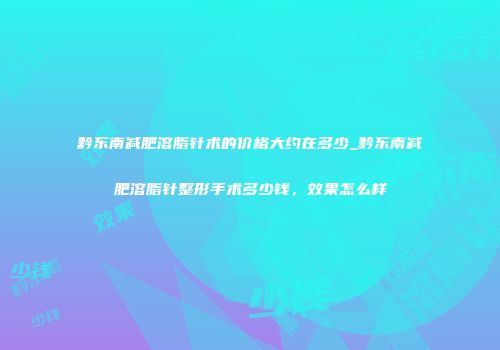 黔东南减肥溶脂针术的价格大约在多少_黔东南减肥溶脂针整形手术多少钱，效果怎么样