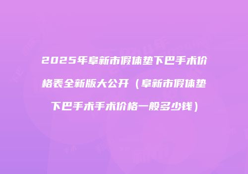 2025年阜新市假体垫下巴手术价格表全新版大公开（阜新市假体垫下巴手术手术价格一般多少钱）