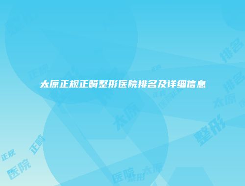 太原正规正畸整形医院排名及详细信息