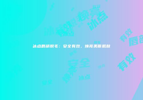 冰点唇部脱毛：安全有效，焕亮美丽肌肤