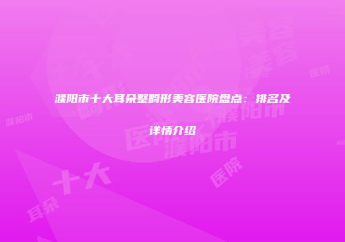 濮阳市十大耳朵整畸形美容医院盘点：排名及详情介绍