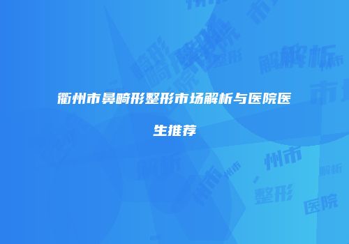 衢州市鼻畸形整形市场解析与医院医生推荐