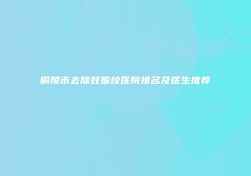 铜陵市去除妊娠纹医院排名及医生推荐