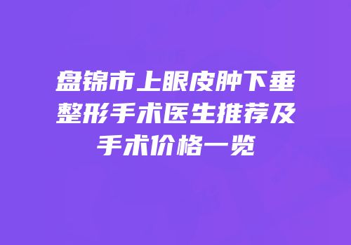 盘锦市上眼皮肿下垂整形手术医生推荐及手术价格一览