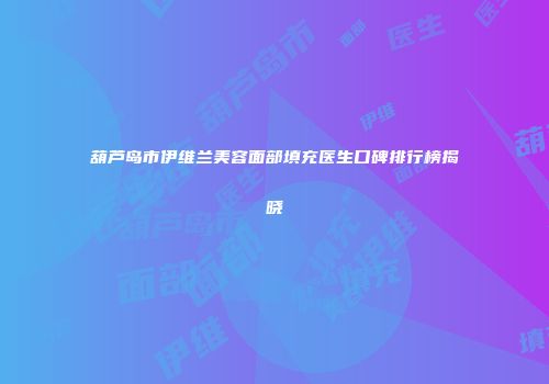 葫芦岛市伊维兰美容面部填充医生口碑排行榜揭晓