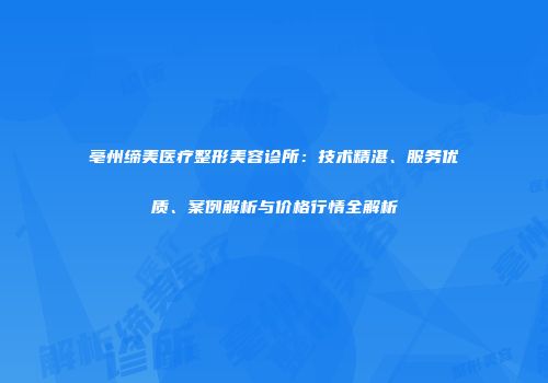 亳州缔美医疗整形美容诊所：技术精湛、服务优质、案例解析与价格行情全解析