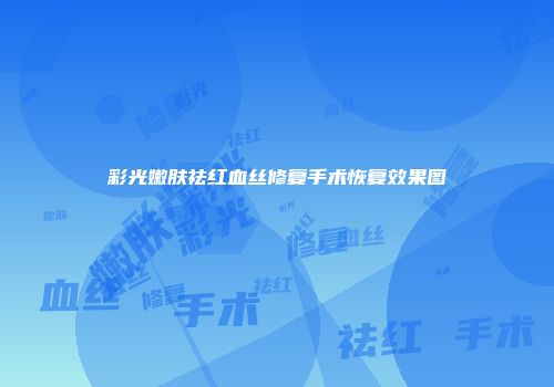 彩光嫩肤祛红血丝修复手术恢复效果图