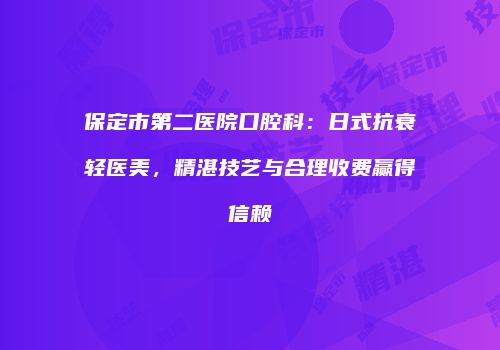 保定市第二医院口腔科：日式抗衰轻医美，精湛技艺与合理收费赢得信赖