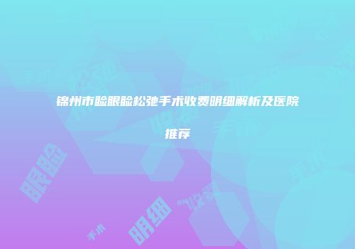 锦州市睑眼睑松弛手术收费明细解析及医院推荐