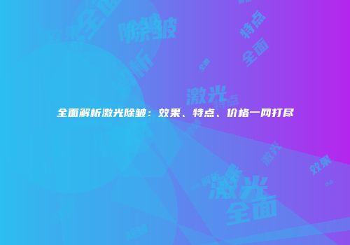 全面解析激光除皱：效果、特点、价格一网打尽