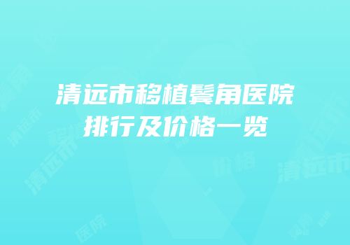 清远市移植鬓角医院排行及价格一览