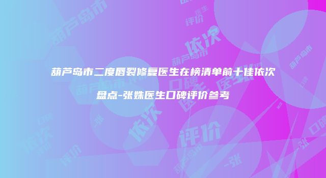 葫芦岛市二度唇裂修复医生在榜清单前十佳依次盘点-张姝医生口碑评价参考