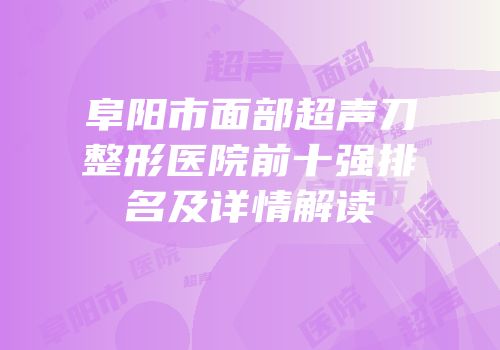 阜阳市面部超声刀整形医院前十强排名及详情解读