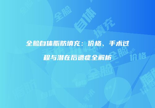 全脸自体脂肪填充：价格、手术过程与潜在后遗症全解析