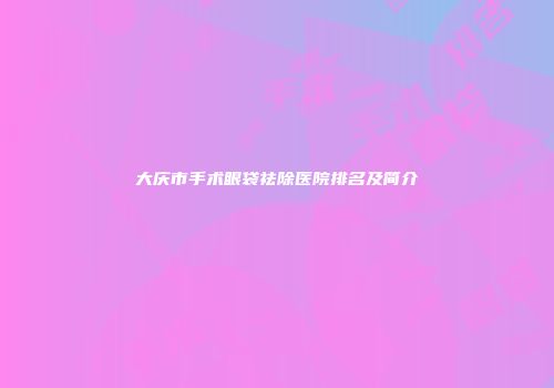 大庆市手术眼袋祛除医院排名及简介