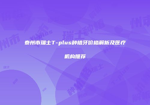 泰州市瑞士T-plus种植牙价格解析及医疗机构推荐