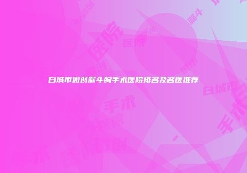 白城市微创漏斗胸手术医院排名及名医推荐