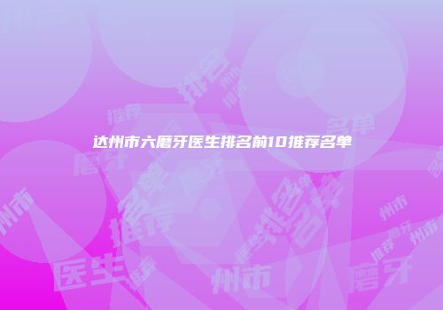达州市六磨牙医生排名前10推荐名单