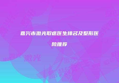 嘉兴市激光取痣医生排名及整形医院推荐