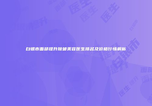 白银市面部提升除皱美容医生排名及价格行情解析
