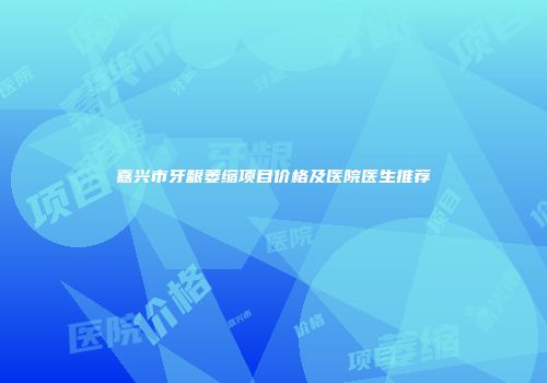 嘉兴市牙龈萎缩项目价格及医院医生推荐