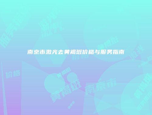 南京市激光去黄褐斑价格与服务指南