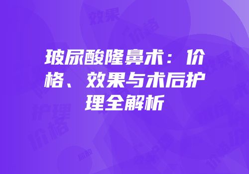 玻尿酸隆鼻术：价格、效果与术后护理全解析