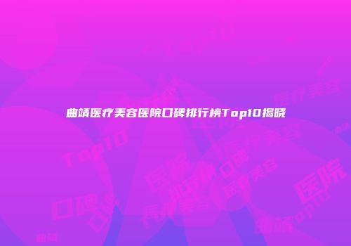 曲靖医疗美容医院口碑排行榜Top10揭晓