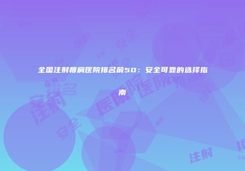 全国注射瘦肩医院排名前50：安全可靠的选择指南