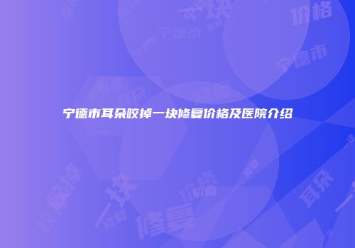 宁德市耳朵咬掉一块修复价格及医院介绍