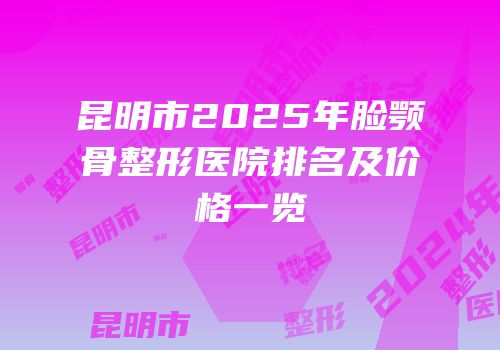 昆明市2025年脸颚骨整形医院排名及价格一览