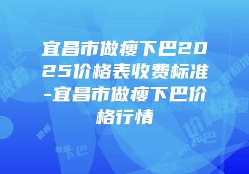 宜昌市做瘦下巴2025价格表收费标准-宜昌市做瘦下巴价格行情