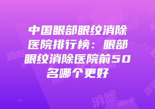 中国眼部眼纹消除医院排行榜：眼部眼纹消除医院前50名哪个更好