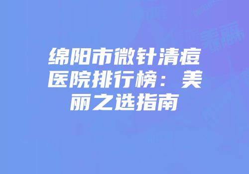 绵阳市微针清痘医院排行榜：美丽之选指南
