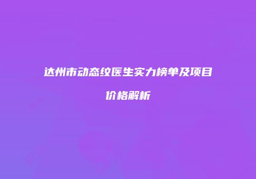 达州市动态纹医生实力榜单及项目价格解析