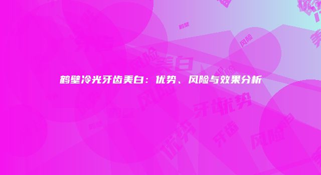 鹤壁冷光牙齿美白：优势、风险与效果分析