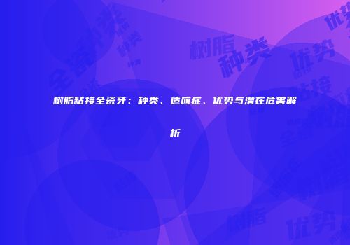 树脂粘接全瓷牙：种类、适应症、优势与潜在危害解析