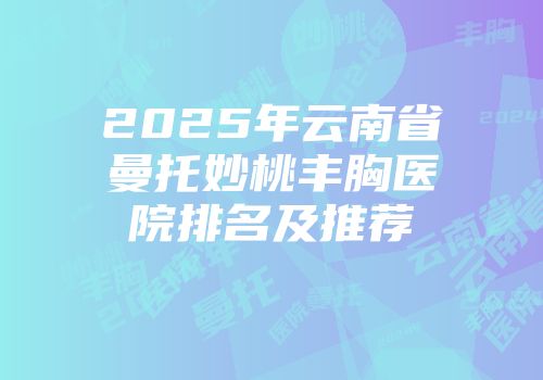 2025年云南省曼托妙桃丰胸医院排名及推荐