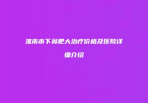 淮南市下鼻肥大治疗价格及医院详细介绍