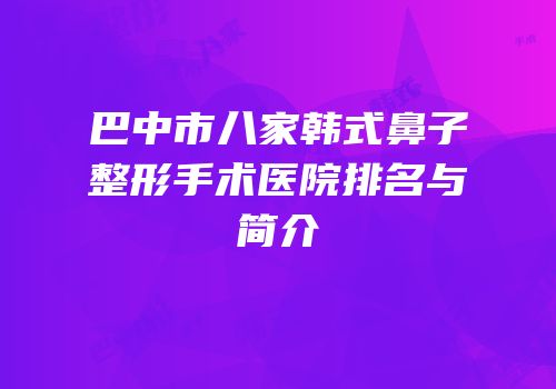 巴中市八家韩式鼻子整形手术医院排名与简介