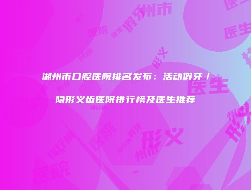 湖州市口腔医院排名发布：活动假牙／隐形义齿医院排行榜及医生推荐