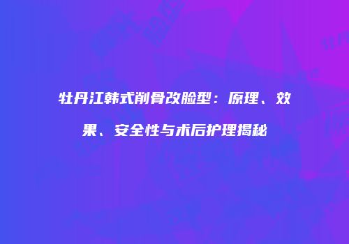 牡丹江韩式削骨改脸型：原理、效果、安全性与术后护理揭秘