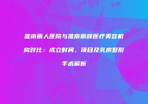 淮南丽人医院与淮南丽颜医疗美容机构对比：成立时间、项目及乳房整形手术解析