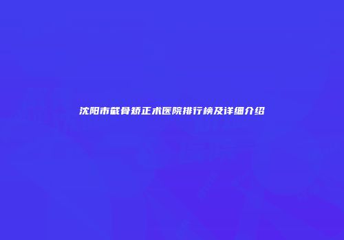 沈阳市截骨矫正术医院排行榜及详细介绍